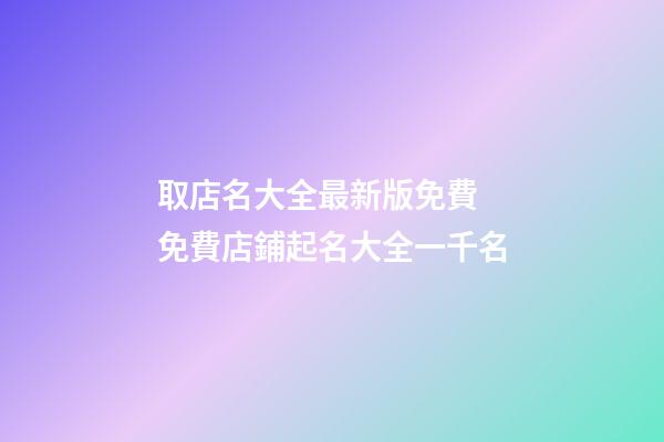 取店名大全最新版免費 免費店鋪起名大全一千名-第1張-店鋪起名-玄機派